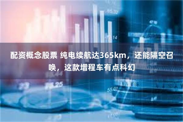 配资概念股票 纯电续航达365km，还能隔空召唤，这款增程车有点科幻