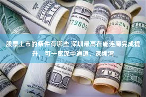 股票上市的条件有哪些 深圳最高在施连廊完成提升，可一览深中通道、深圳湾