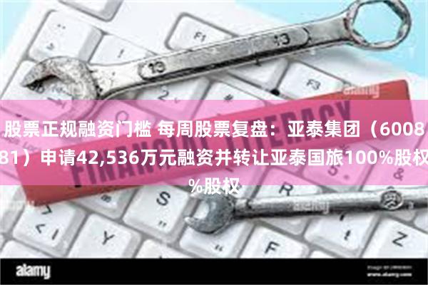 股票正规融资门槛 每周股票复盘：亚泰集团（600881）申请42,536万元融资并转让亚泰国旅100%股权