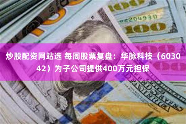 炒股配资网站选 每周股票复盘：华脉科技（603042）为子公司提供400万元担保