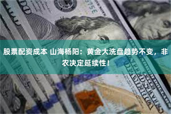 股票配资成本 山海杨阳：黄金大洗盘趋势不变，非农决定延续性！