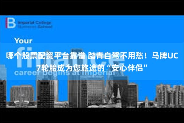 哪个股票配资平台靠谱 踏青自驾不用愁！马牌UC7轮胎成为您旅途的“安心伴侣”