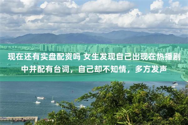 现在还有实盘配资吗 女生发现自己出现在热播剧中并配有台词，自己却不知情，多方发声
