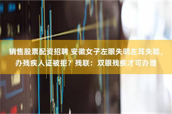 销售股票配资招聘 安徽女子左眼失明左耳失聪，办残疾人证被拒？残联：双眼残疾才可办理