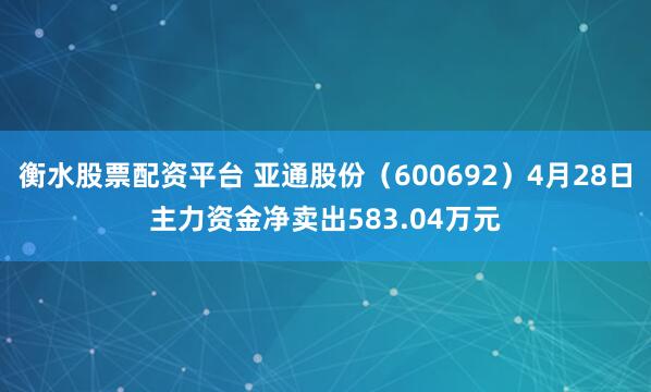 衡水股票配资平台 亚通股份（600692）4月28日主力资金净卖出583.04万元