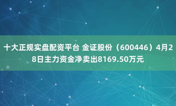 十大正规实盘配资平台 金证股份（600446）4月28日主力资金净卖出8169.50万元
