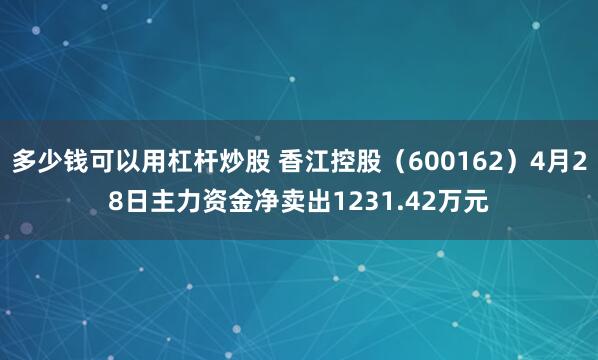 多少钱可以用杠杆炒股 香江控股（600162）4月28日主力资金净卖出1231.42万元