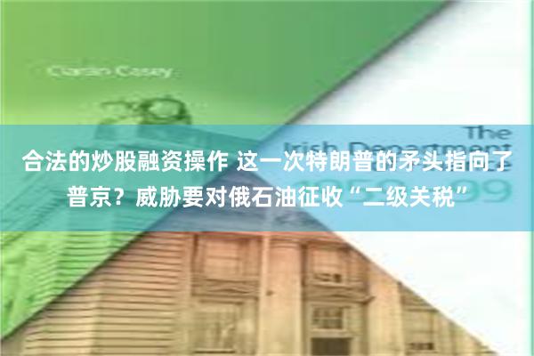 合法的炒股融资操作 这一次特朗普的矛头指向了普京？威胁要对俄石油征收“二级关税”