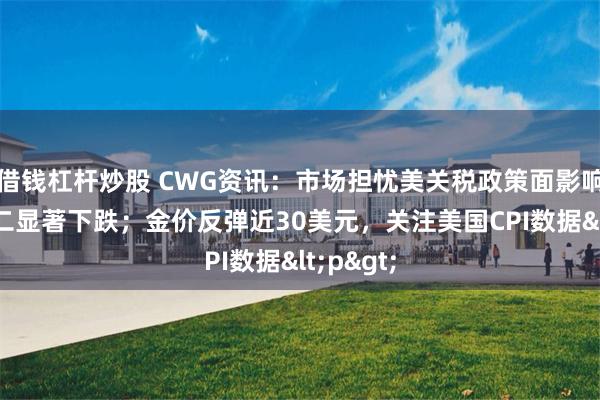 借钱杠杆炒股 CWG资讯：市场担忧美关税政策面影响 美元周二显著下跌；金价反弹近30美元，关注美国CPI数据<p>