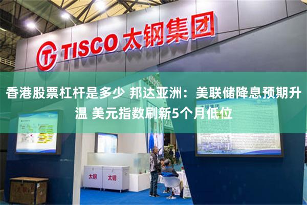 香港股票杠杆是多少 邦达亚洲：美联储降息预期升温 美元指数刷新5个月低位