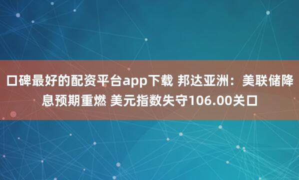 口碑最好的配资平台app下载 邦达亚洲：美联储降息预期重燃 美元指数失守106.00关口