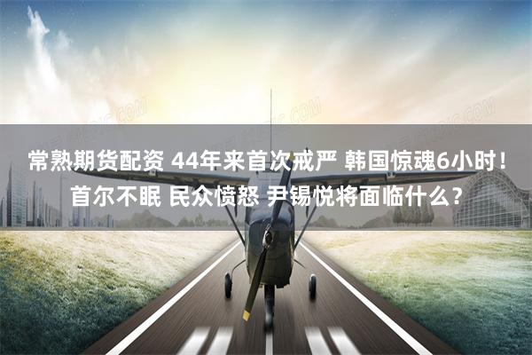 常熟期货配资 44年来首次戒严 韩国惊魂6小时！首尔不眠 民众愤怒 尹锡悦将面临什么？