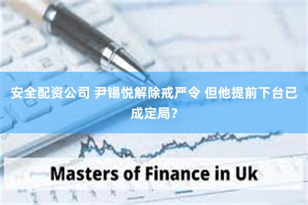 安全配资公司 尹锡悦解除戒严令 但他提前下台已成定局？