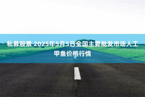私募股票 2025年5月5日全国主要批发市场人工甲鱼价格行情