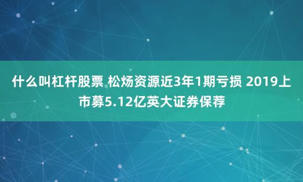 什么叫杠杆股票 松炀资源近3年1期亏损 2019上市募5.12亿英大证券保荐