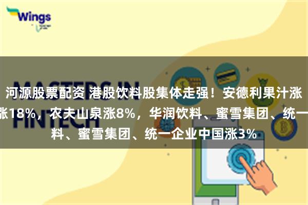 河源股票配资 港股饮料股集体走强！安德利果汁涨70%，茶百道涨18%，农夫山泉涨8%，华润饮料、蜜雪集团、统一企业中国涨3%