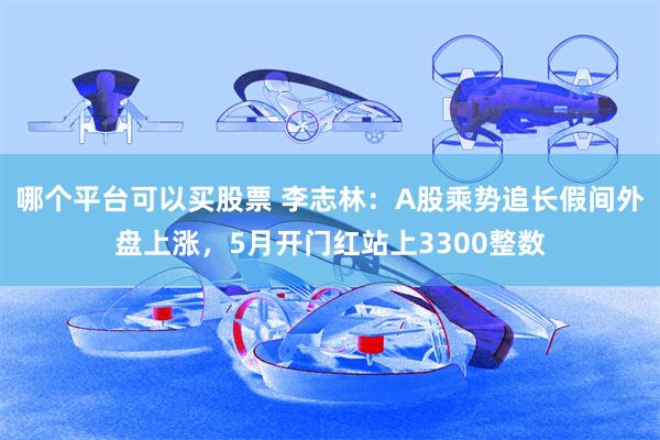 哪个平台可以买股票 李志林：A股乘势追长假间外盘上涨，5月开门红站上3300整数