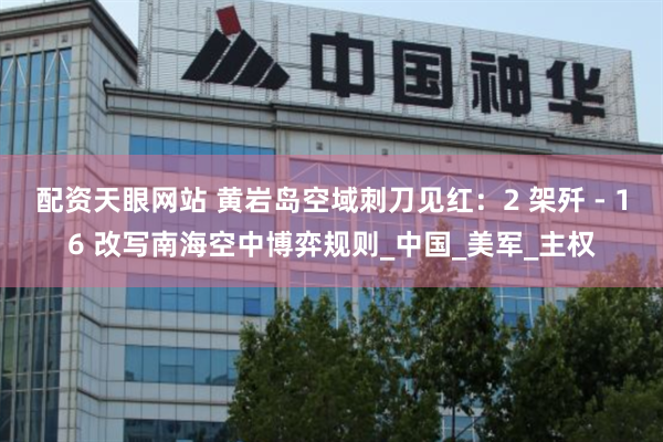 配资天眼网站 黄岩岛空域刺刀见红：2 架歼 - 16 改写南海空中博弈规则_中国_美军_主权