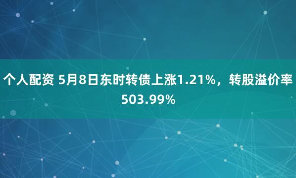 个人配资 5月8日东时转债上涨1.21%，转股溢价率503.99%