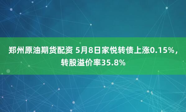 郑州原油期货配资 5月8日家悦转债上涨0.15%，转股溢价率35.8%