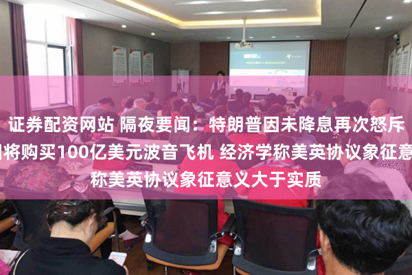 证券配资网站 隔夜要闻：特朗普因未降息再次怒斥鲍威尔 英国将购买100亿美元波音飞机 经济学称美英协议象征意义大于实质