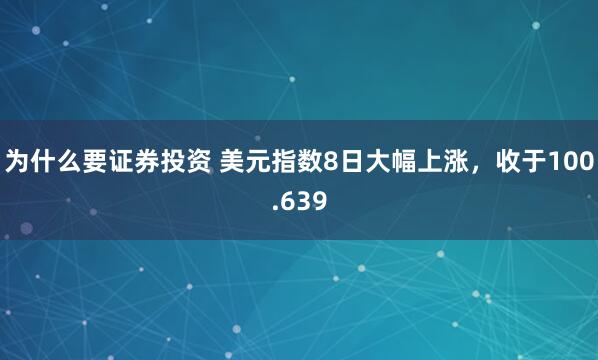 为什么要证券投资 美元指数8日大幅上涨，收于100.639