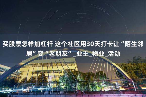 买股票怎样加杠杆 这个社区用30天打卡让“陌生邻居”变“老朋友”_业主_物业_活动