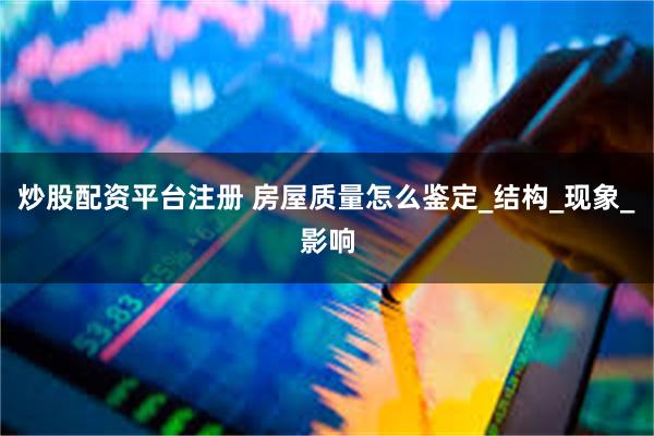 炒股配资平台注册 房屋质量怎么鉴定_结构_现象_影响