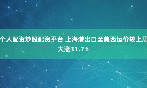 个人配资炒股配资平台 上海港出口至美西运价较上周大涨31.7%