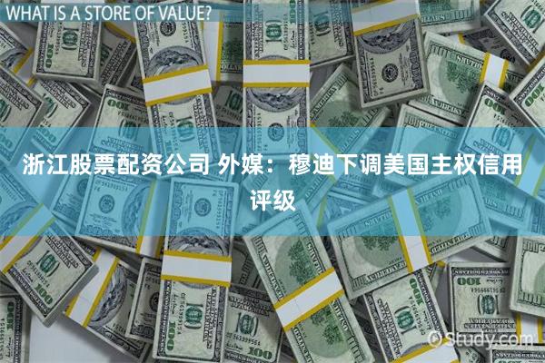 浙江股票配资公司 外媒：穆迪下调美国主权信用评级