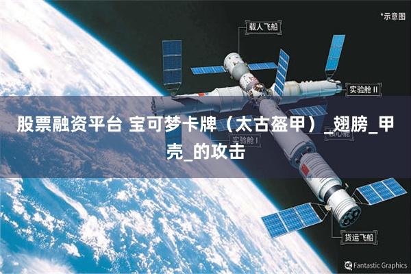 股票融资平台 宝可梦卡牌（太古盔甲）_翅膀_甲壳_的攻击