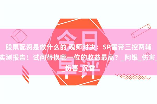 股票配资是做什么的 魂师对决：SP雪帝三控两辅阵容实测报告！试问替换哪一位的收益最高？_阿银_伤害_沉香