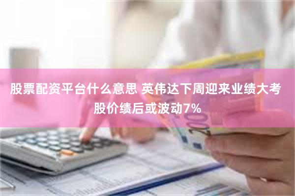 股票配资平台什么意思 英伟达下周迎来业绩大考 股价绩后或波动7%