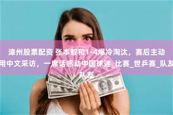 漳州股票配资 张本智和1-4爆冷淘汰，赛后主动用中文采访，一席话感动中国球迷_比赛_世乒赛_队友