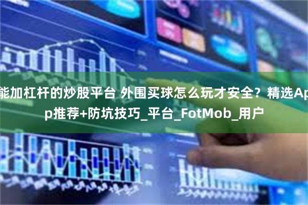 能加杠杆的炒股平台 外围买球怎么玩才安全？精选App推荐+防坑技巧_平台_FotMob_用户