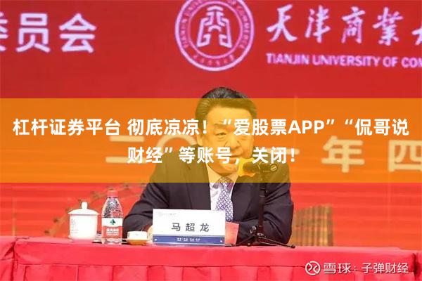 杠杆证券平台 彻底凉凉！“爱股票APP”“侃哥说财经”等账号，关闭！