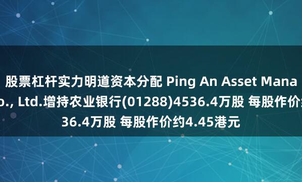 股票杠杆实力明道资本分配 Ping An Asset Management Co., Ltd.增持农业银行(01288)4536.4万股 每股作价约4.45港元