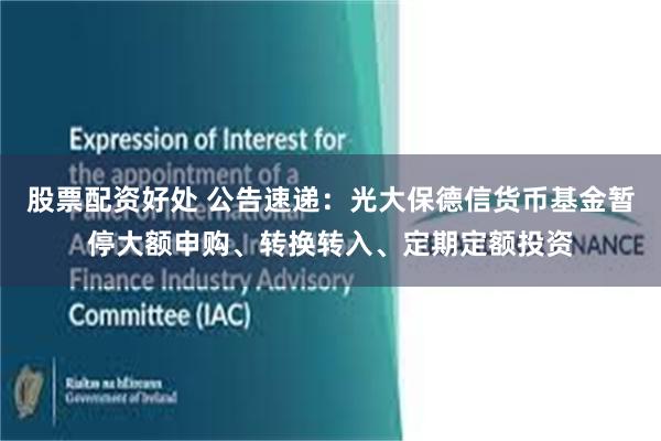 股票配资好处 公告速递：光大保德信货币基金暂停大额申购、转换转入、定期定额投资