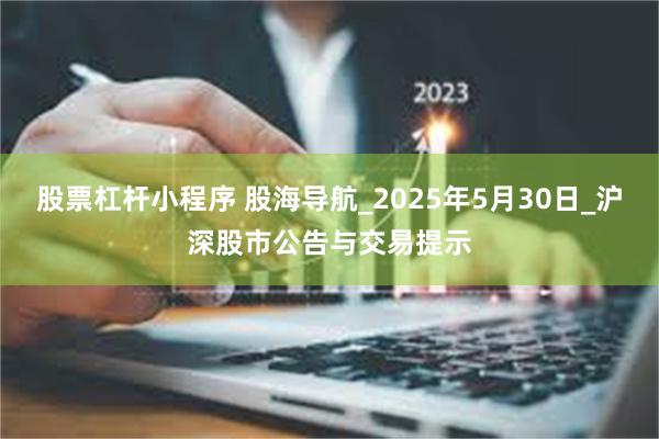 股票杠杆小程序 股海导航_2025年5月30日_沪深股市公告与交易提示