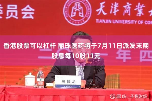 香港股票可以杠杆 丽珠医药将于7月11日派发末期股息每10股11元