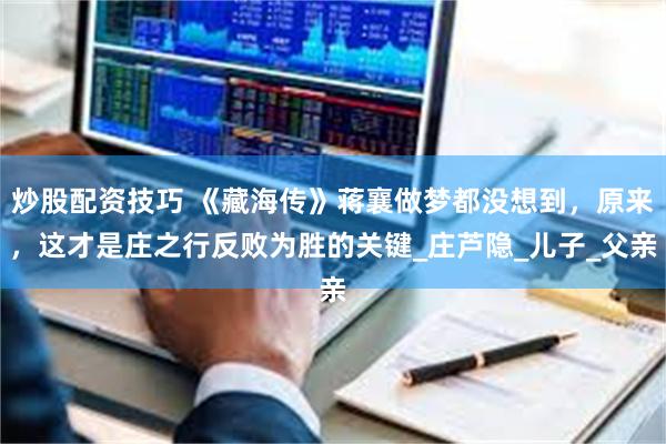 炒股配资技巧 《藏海传》蒋襄做梦都没想到，原来，这才是庄之行反败为胜的关键_庄芦隐_儿子_父亲