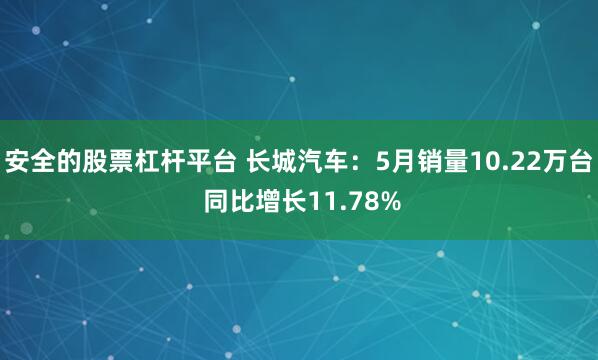 安全的股票杠杆平台 长城汽车：5月销量10.22万台 同比增长11.78%