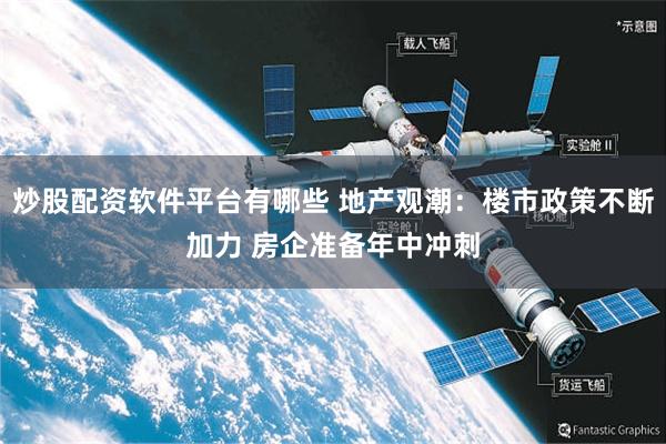 炒股配资软件平台有哪些 地产观潮：楼市政策不断加力 房企准备年中冲刺