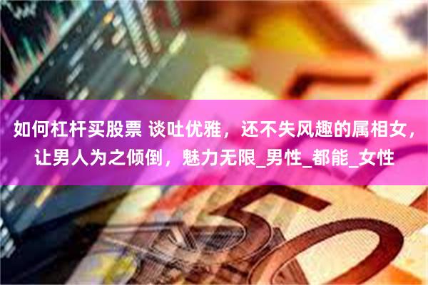 如何杠杆买股票 谈吐优雅，还不失风趣的属相女，让男人为之倾倒，魅力无限_男性_都能_女性
