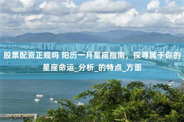股票配资正规吗 阳历一月星座指南，探寻属于你的星座命运_分析_的特点_方面
