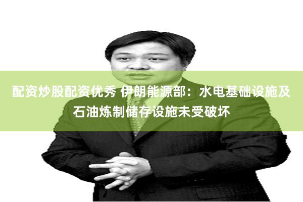 配资炒股配资优秀 伊朗能源部：水电基础设施及石油炼制储存设施未受破坏