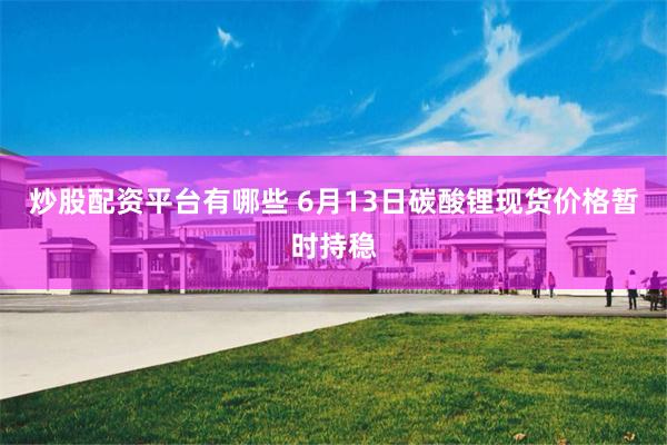 炒股配资平台有哪些 6月13日碳酸锂现货价格暂时持稳