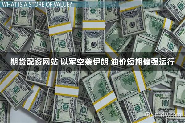 期货配资网站 以军空袭伊朗 油价短期偏强运行