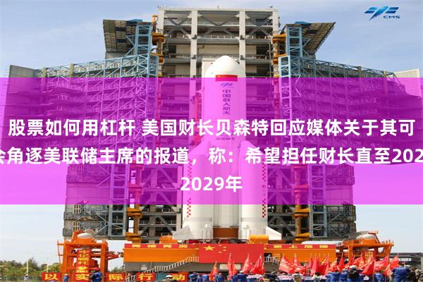 股票如何用杠杆 美国财长贝森特回应媒体关于其可能会角逐美联储主席的报道，称：希望担任财长直至2029年