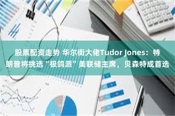 股票配资走势 华尔街大佬Tudor Jones：特朗普将挑选“极鸽派”美联储主席，贝森特成首选